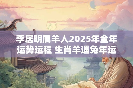 李居明属羊人2026年全年运势运程 生肖羊遇兔年运势如何 李居明属羊人2026年全年运势运程 生肖羊遇兔年运势如何