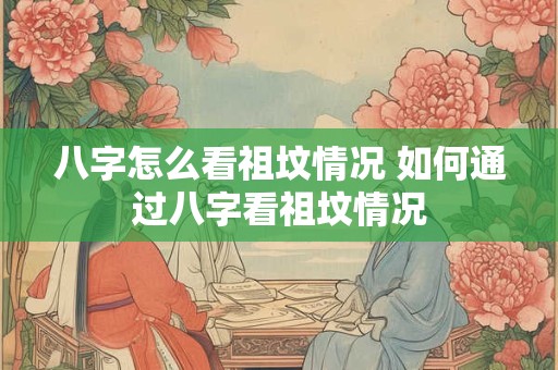 八字怎么看祖坟情况 如何通过八字看祖坟情况
