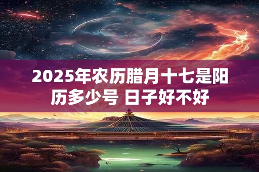 2025年农历腊月十七是阳历多少号 日子好不好