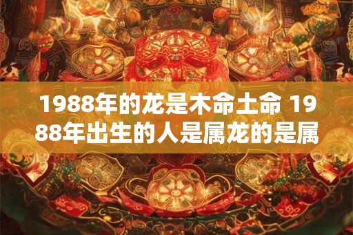 1988年的龙是木命土命 1988年出生的人是属龙的是属于木命还是土命的