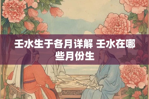 壬水生于各月详解 壬水在哪些月份生