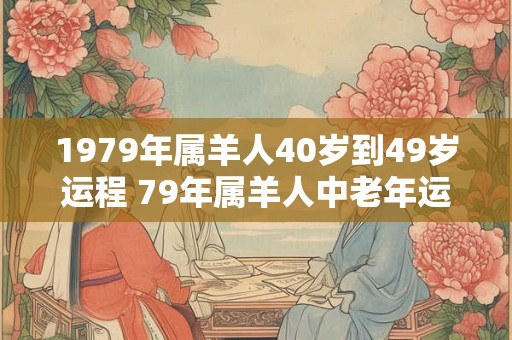 1979年属羊人40岁到49岁运程 79年属羊人中老年运势