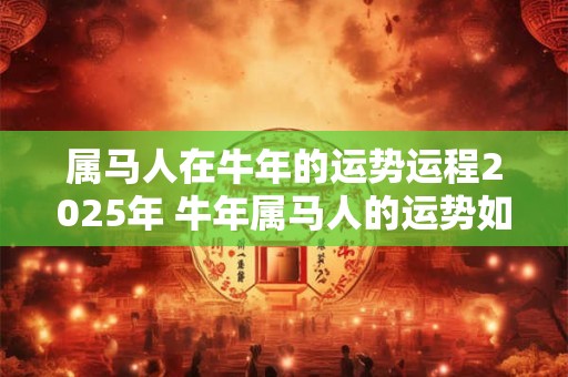 属马人在牛年的运势运程2025年 牛年属马人的运势如何