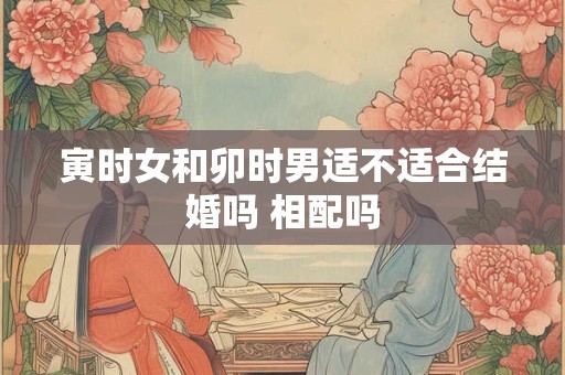 寅时女和卯时男适不适合结婚吗 相配吗
