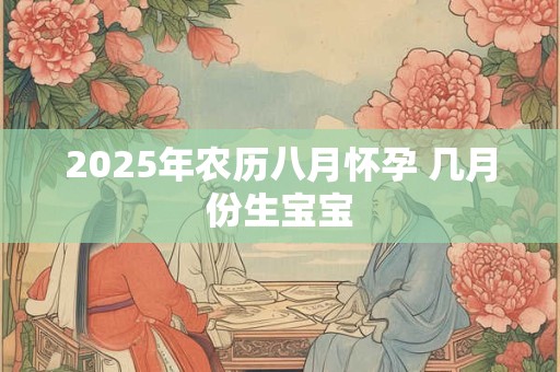 2025年农历八月怀孕 几月份生宝宝