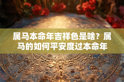属马本命年吉祥色是啥？属马的如何平安度过本命年