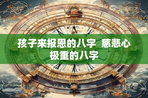 孩子来报恩的八字  慈悲心极重的八字