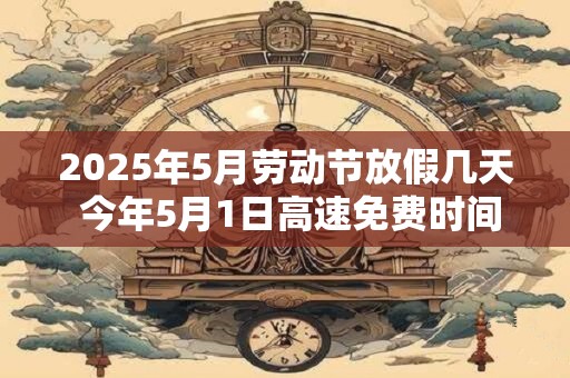 2025年5月劳动节放假几天 今年5月1日高速免费时间