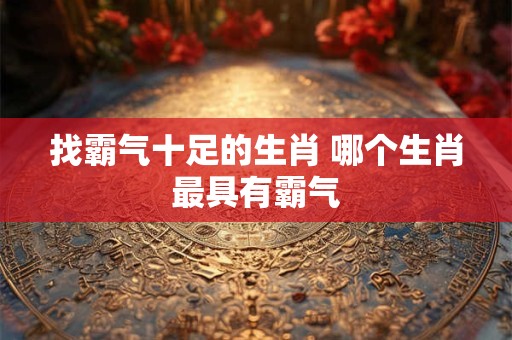 找霸气十足的生肖 哪个生肖最具有霸气