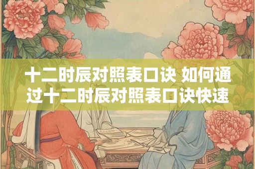 十二时辰对照表口诀 如何通过十二时辰对照表口诀快速识别宜忌行事