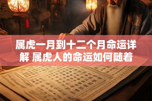 属虎一月到十二个月命运详解 属虎人的命运如何随着一年中的不同月份变化 属虎一月到十二个月命运详解 属虎人的命运如何随着一年中的不同月份变化