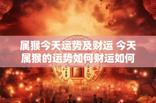 属猴今天运势及财运 今天属猴的运势如何财运如何