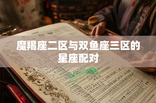 魔羯座二区与双鱼座三区的星座配对