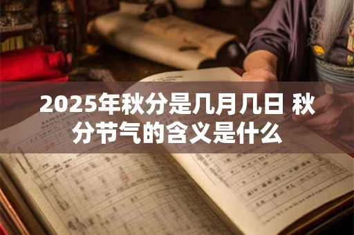 2025年秋分是几月几日 秋分节气的含义是什么