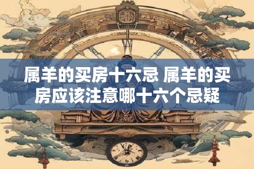 属羊的买房十六忌 属羊的买房应该注意哪十六个忌疑