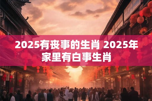 2025有丧事的生肖 2025年家里有白事生肖