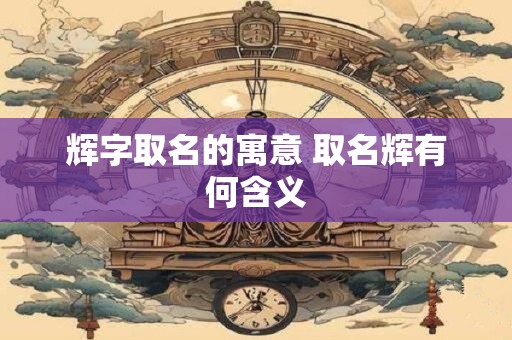 辉字取名的寓意 取名辉有何含义