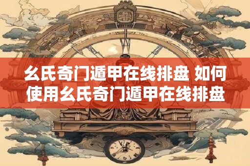 幺氏奇门遁甲在线排盘 如何使用幺氏奇门遁甲在线排盘
