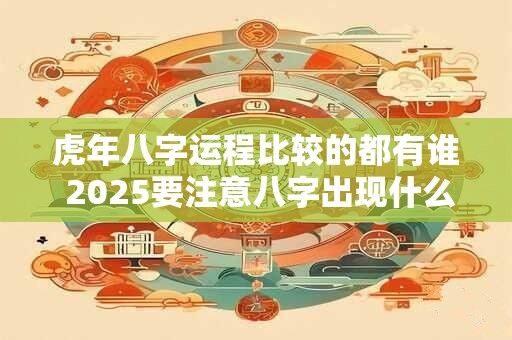 虎年八字运程比较的都有谁 2025要注意八字出现什么