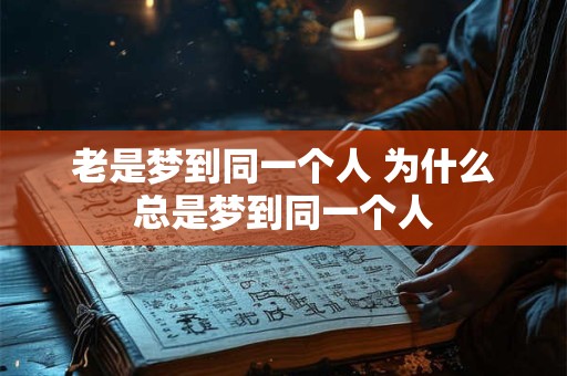 老是梦到同一个人 为什么总是梦到同一个人