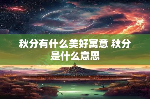 秋分有什么美好寓意 秋分是什么意思