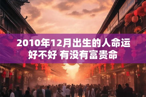 2010年12月出生的人命运好不好 有没有富贵命