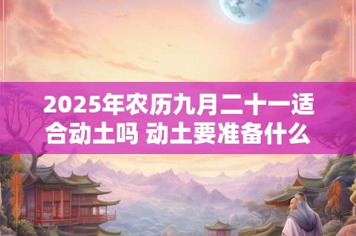 2026年农历九月二十一适合动土吗 动土要准备什么东西 2026年农历九月二十一适合动土吗 动土要准备什么东西
