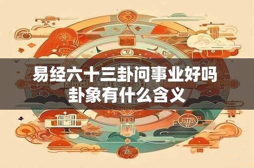 易经六十三卦问事业好吗 卦象有什么含义