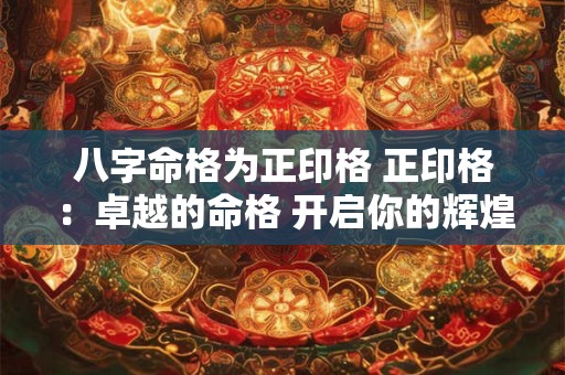 八字命格为正印格 正印格：卓越的命格 开启你的辉煌人生！
