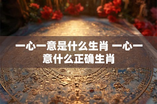 一心一意是什么生肖 一心一意什么正确生肖