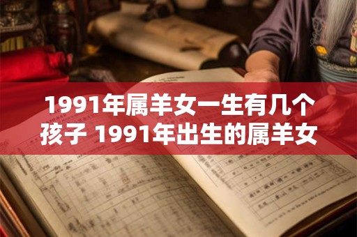 1991年属羊女一生有几个孩子 1991年出生的属羊女生育几个孩子
