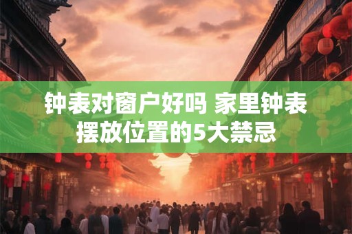 钟表对窗户好吗 家里钟表摆放位置的5大禁忌