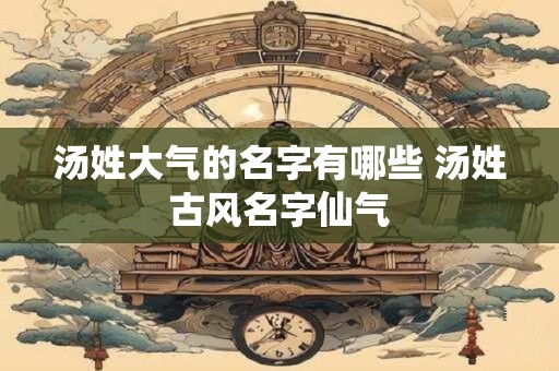 汤姓大气的名字有哪些 汤姓古风名字仙气