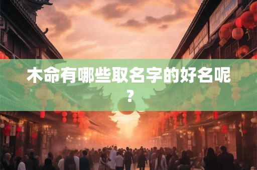木命有哪些取名字的好名呢？