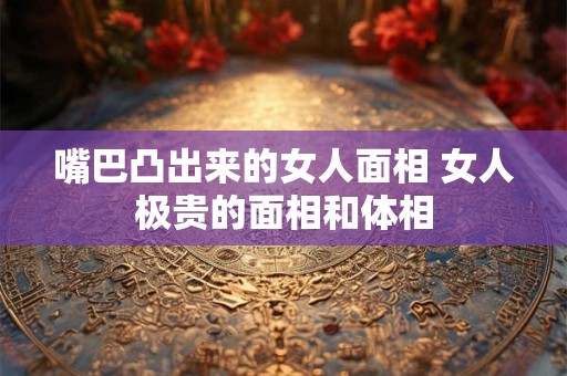 嘴巴凸出来的女人面相 女人极贵的面相和体相