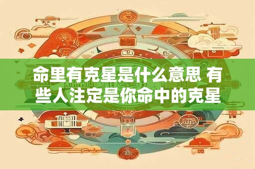 命里有克星是什么意思 有些人注定是你命中的克星