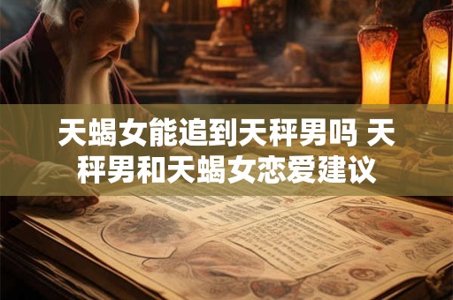 天蝎女能追到天秤男吗 天秤男和天蝎女恋爱建议