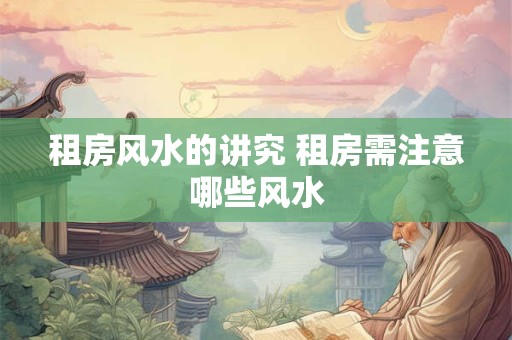 租房风水的讲究 租房需注意哪些风水