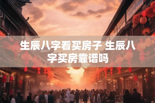 生辰八字看买房子 生辰八字买房靠谱吗