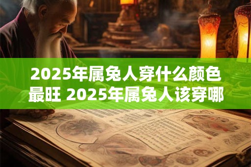 2025年属兔人穿什么颜色最旺 2025年属兔人该穿哪些颜色才能旺财旺福