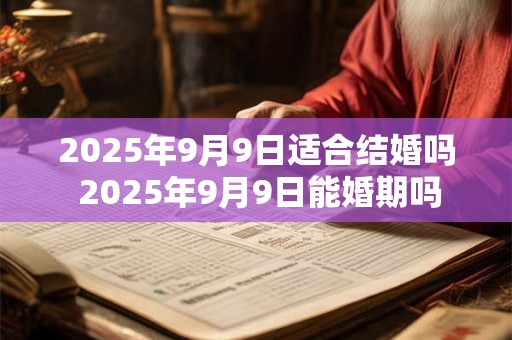 2025年9月9日适合结婚吗 2025年9月9日能婚期吗