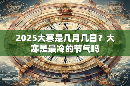 2025大寒是几月几日？大寒是最冷的节气吗