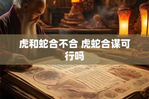 虎和蛇合不合 虎蛇合谋可行吗