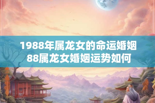 1988年属龙女的命运婚姻 88属龙女婚姻运势如何