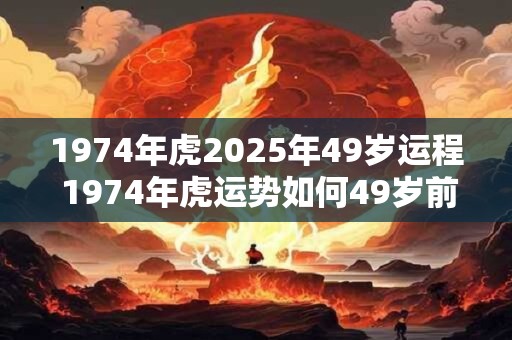 1974年虎2025年49岁运程 1974年虎运势如何49岁前会否逢凶化吉
