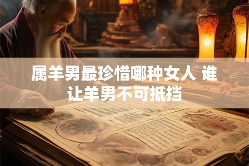 属羊男最珍惜哪种女人 谁让羊男不可抵挡