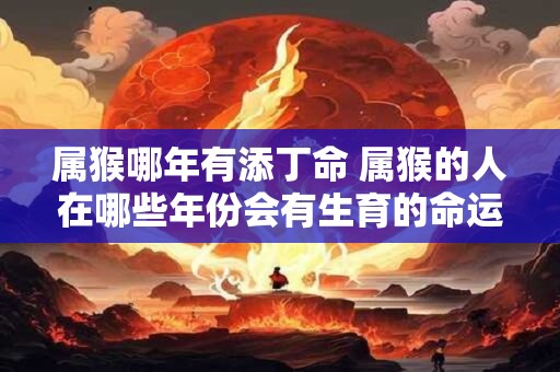 属猴哪年有添丁命 属猴的人在哪些年份会有生育的命运