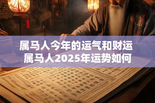 属马人今年的运气和财运 属马人2025年运势如何 属马人今年的运气和财运 属马人2025年运势如何