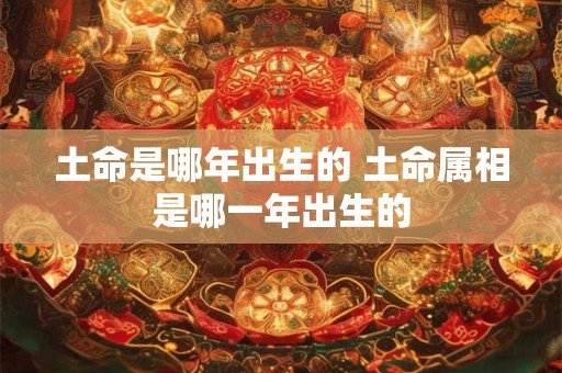 土命是哪年出生的 土命属相是哪一年出生的