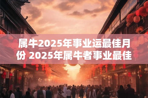属牛2025年事业运最佳月份 2025年属牛者事业最佳月份